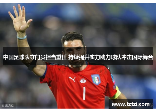 中国足球队守门员担当重任 持续提升实力助力球队冲击国际舞台