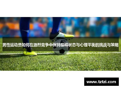 男性运动员如何在激烈竞争中保持巅峰状态与心理平衡的挑战与策略