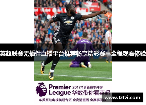 英超联赛无插件直播平台推荐畅享精彩赛事全程观看体验