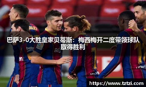 巴萨3-0大胜皇家贝蒂斯：梅西梅开二度带领球队取得胜利