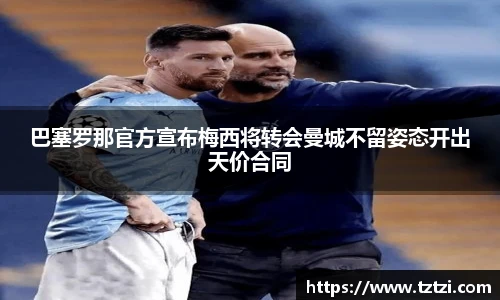巴塞罗那官方宣布梅西将转会曼城不留姿态开出天价合同