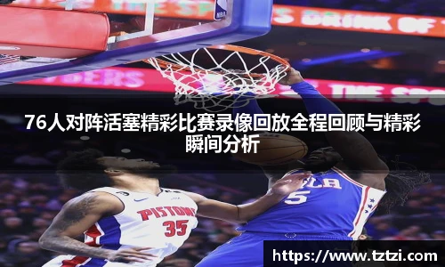 76人对阵活塞精彩比赛录像回放全程回顾与精彩瞬间分析