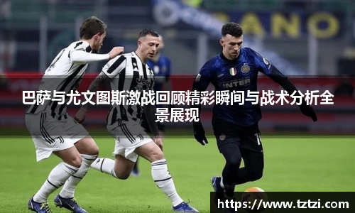 巴萨与尤文图斯激战回顾精彩瞬间与战术分析全景展现