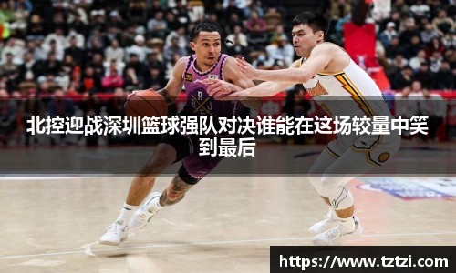 北控迎战深圳篮球强队对决谁能在这场较量中笑到最后