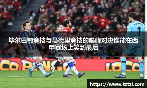 毕尔巴鄂竞技与马德里竞技的巅峰对决谁能在西甲赛场上笑到最后