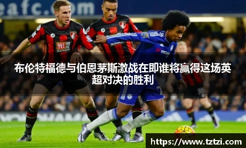 布伦特福德与伯恩茅斯激战在即谁将赢得这场英超对决的胜利