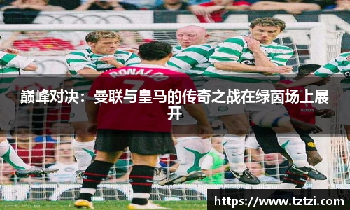 巅峰对决：曼联与皇马的传奇之战在绿茵场上展开