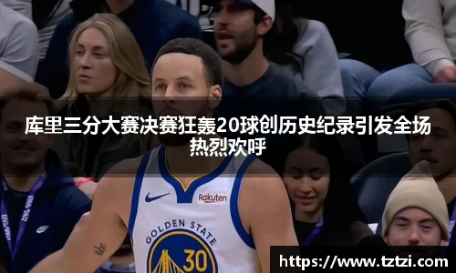 库里三分大赛决赛狂轰20球创历史纪录引发全场热烈欢呼