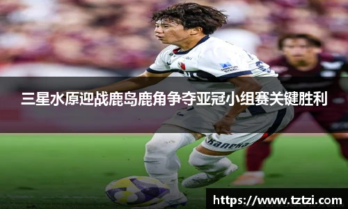 三星水原迎战鹿岛鹿角争夺亚冠小组赛关键胜利