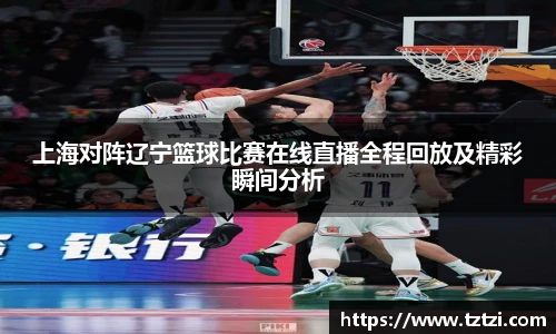 上海对阵辽宁篮球比赛在线直播全程回放及精彩瞬间分析