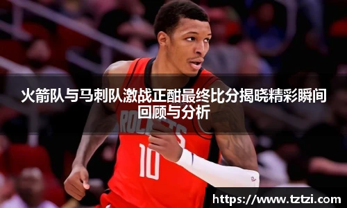 火箭队与马刺队激战正酣最终比分揭晓精彩瞬间回顾与分析